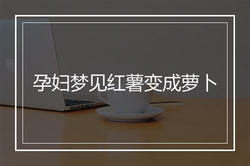 孕妇梦见红薯变成萝卜