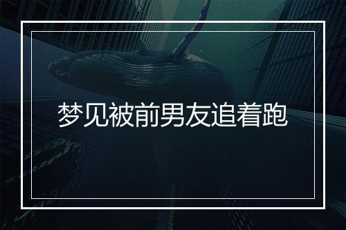 梦见被前男友追着跑