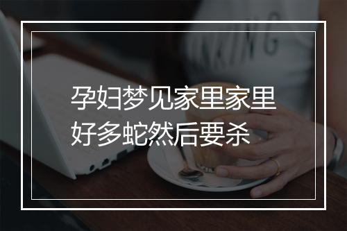 孕妇梦见家里家里好多蛇然后要杀