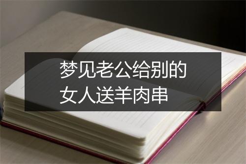 梦见老公给别的女人送羊肉串