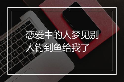 恋爱中的人梦见别人钓到鱼给我了