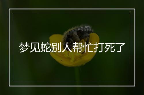 梦见蛇别人帮忙打死了