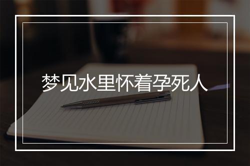 梦见水里怀着孕死人