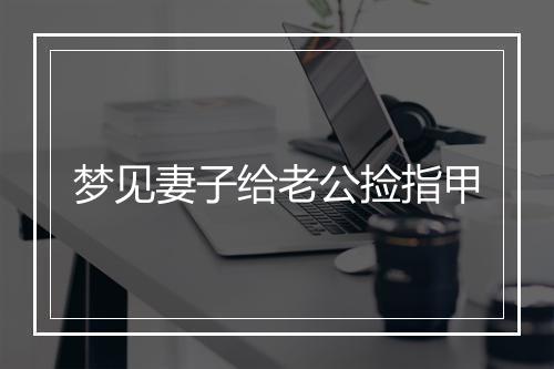 梦见妻子给老公捡指甲