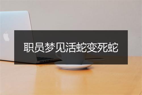 职员梦见活蛇变死蛇