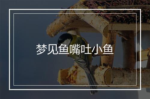 梦见鱼嘴吐小鱼