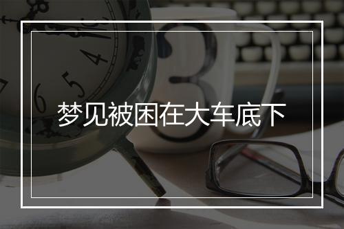 梦见被困在大车底下