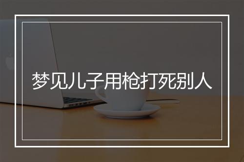 梦见儿子用枪打死别人