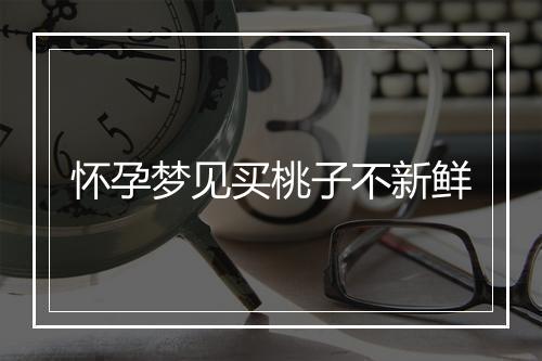 怀孕梦见买桃子不新鲜