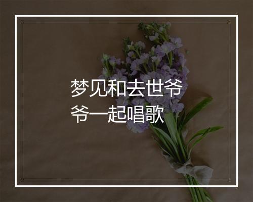 梦见和去世爷爷一起唱歌