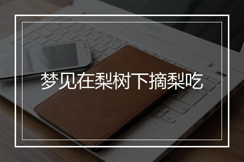 梦见在梨树下摘梨吃