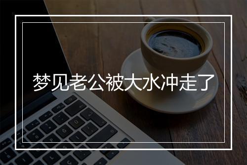 梦见老公被大水冲走了