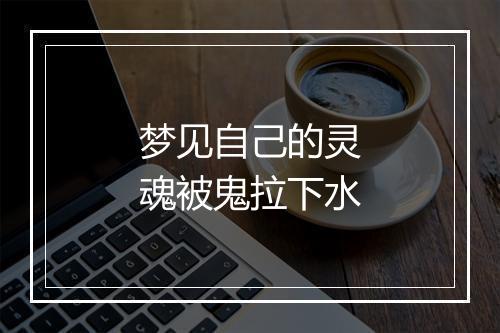 梦见自己的灵魂被鬼拉下水