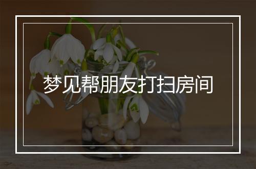 梦见帮朋友打扫房间