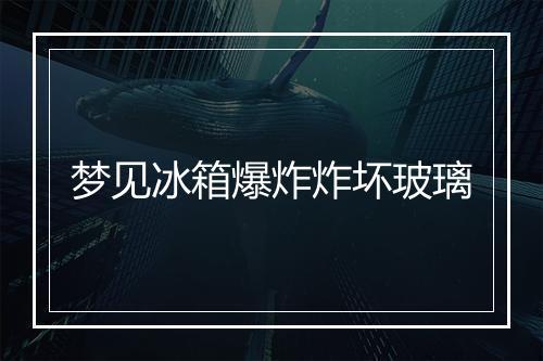 梦见冰箱爆炸炸坏玻璃