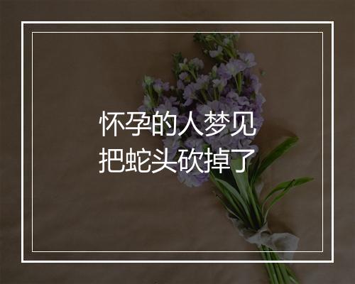 怀孕的人梦见把蛇头砍掉了