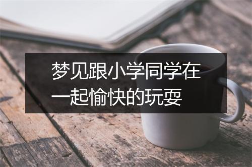 梦见跟小学同学在一起愉快的玩耍