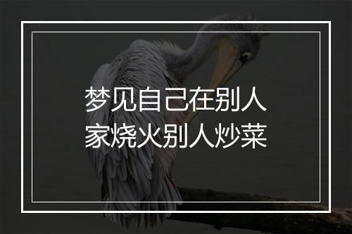 梦见自己在别人家烧火别人炒菜