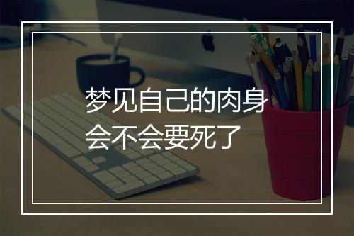 梦见自己的肉身会不会要死了