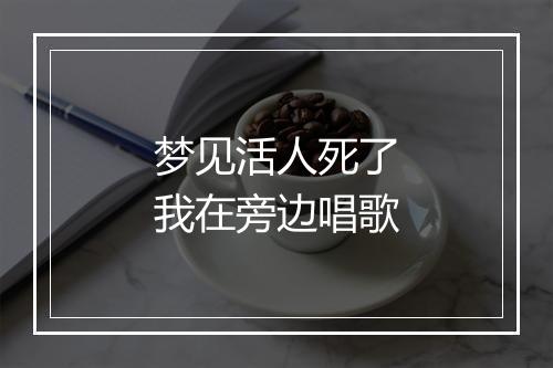 梦见活人死了我在旁边唱歌