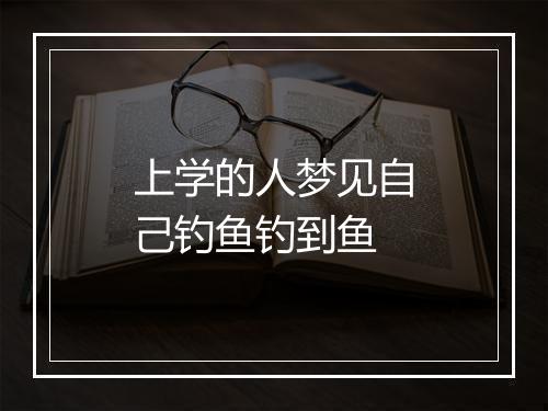 上学的人梦见自己钓鱼钓到鱼