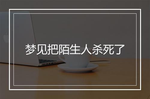 梦见把陌生人杀死了