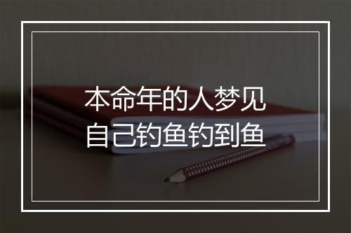 本命年的人梦见自己钓鱼钓到鱼