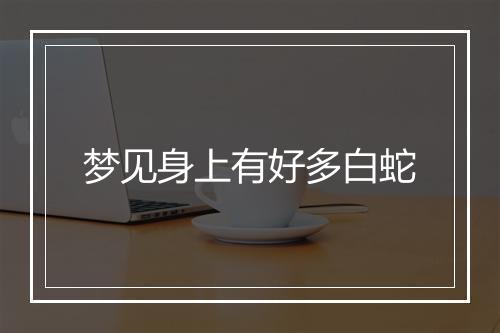 梦见身上有好多白蛇