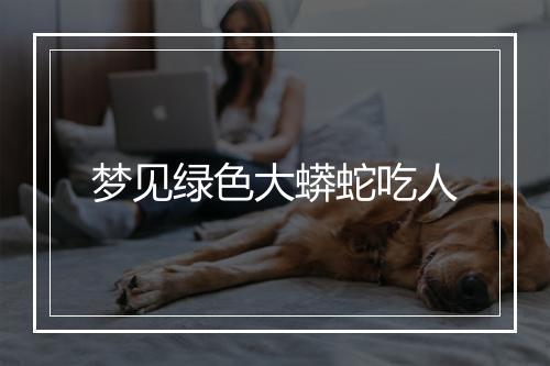 梦见绿色大蟒蛇吃人