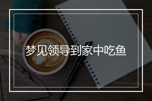 梦见领导到家中吃鱼