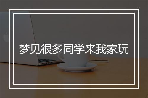 梦见很多同学来我家玩