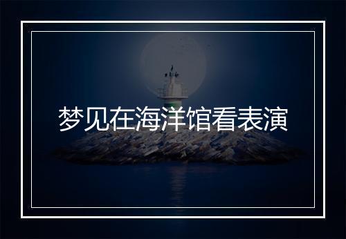 梦见在海洋馆看表演