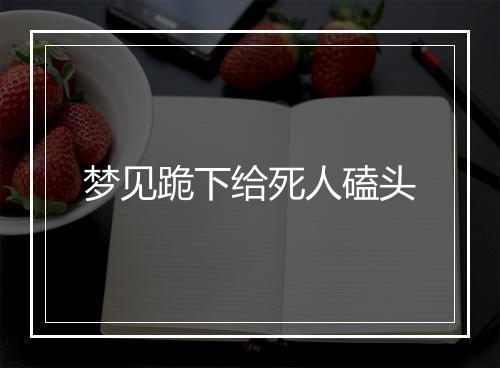 梦见跪下给死人磕头