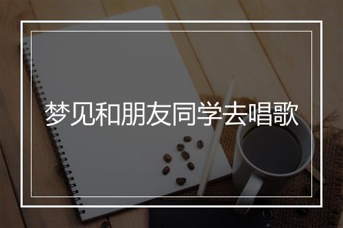 梦见和朋友同学去唱歌