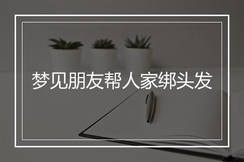 梦见朋友帮人家绑头发