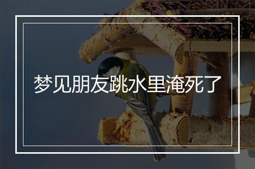 梦见朋友跳水里淹死了