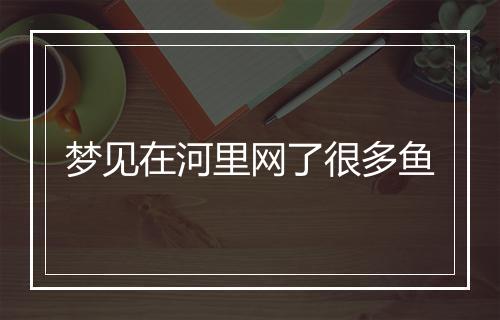 梦见在河里网了很多鱼