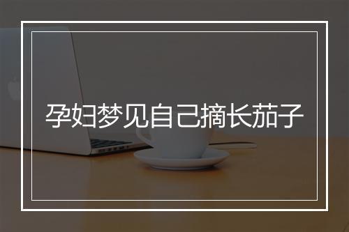 孕妇梦见自己摘长茄子