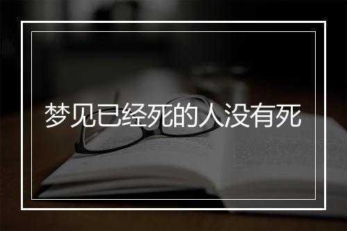 梦见已经死的人没有死