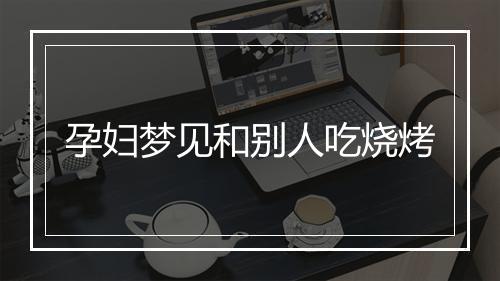 孕妇梦见和别人吃烧烤