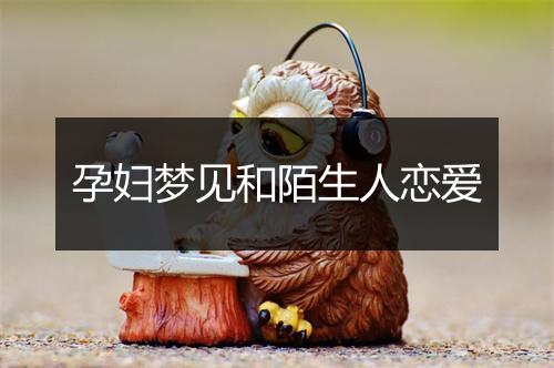 孕妇梦见和陌生人恋爱