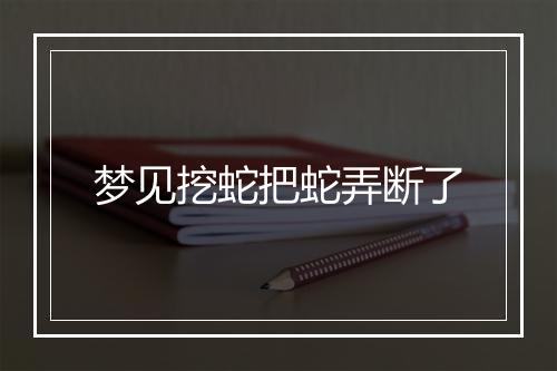 梦见挖蛇把蛇弄断了